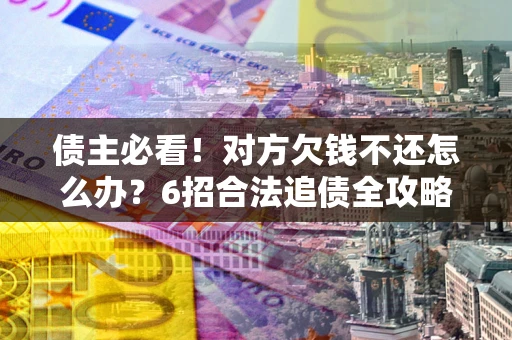 济南债主必看！对方欠钱不还怎么办？6招合法追债全攻略