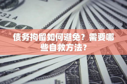 济南债务拘留如何避免？需要哪些自救方法？