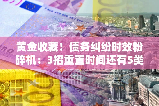 济南黄金收藏！债务纠纷时效粉碎机：3招重置时间还有5类不设年限的特殊债务
