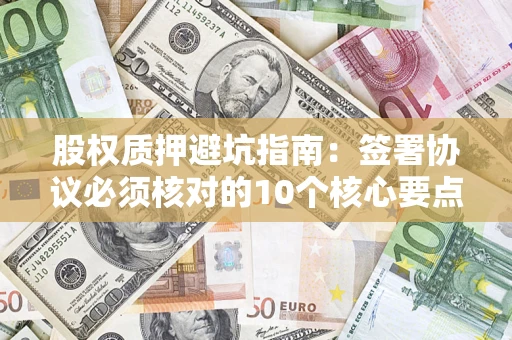 济南股权质押避坑指南:签署协议必须核对的10个核心要点 济南股权质押避坑指南:签署协议必须核对的10个核心要点