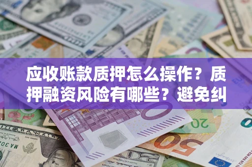 济南应收账款质押怎么操作？质押融资风险有哪些？避免纠纷高效融资技巧