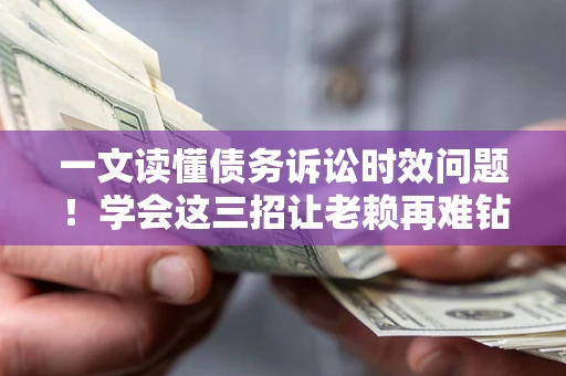 济南一文读懂债务诉讼时效问题！学会这三招让老赖再难钻空子