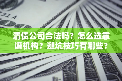 济南清债公司合法吗？怎么选靠谱机构？避坑技巧有哪些？