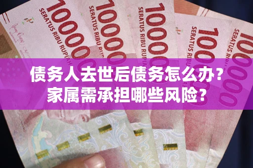 济南债务人去世后债务怎么办？家属需承担哪些风险？