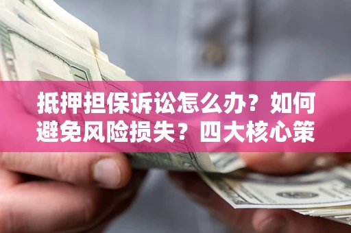 济南抵押担保诉讼怎么办？如何避免风险损失？四大核心策略全解读