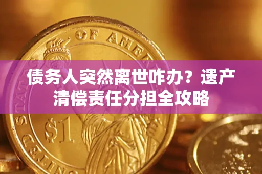 济南债务人突然离世咋办？遗产清偿责任分担全攻略