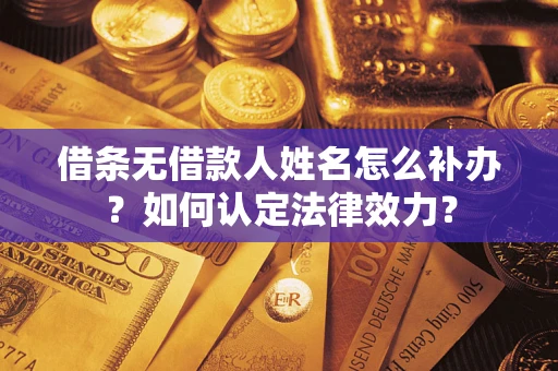 济南借条无借款人姓名怎么补办？如何认定法律效力？
