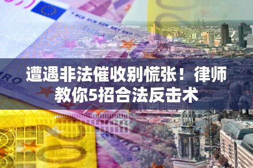 济南遭遇非法催收别慌张！律师教你5招合法反击术