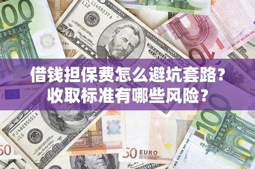 济南借钱担保费怎么避坑套路?收取标准有哪些风险? 济南借钱担保费怎么避坑套路?收取标准有哪些风险?