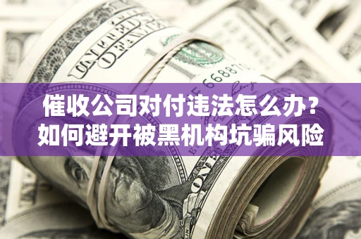 济南催收公司对付违法怎么办？如何避开被黑机构坑骗风险