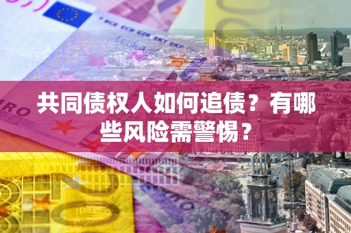 济南共同债权人如何追债？有哪些风险需警惕？
