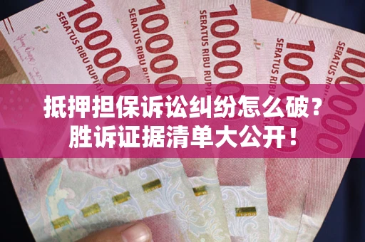 济南抵押担保诉讼纠纷怎么破？胜诉证据清单大公开！