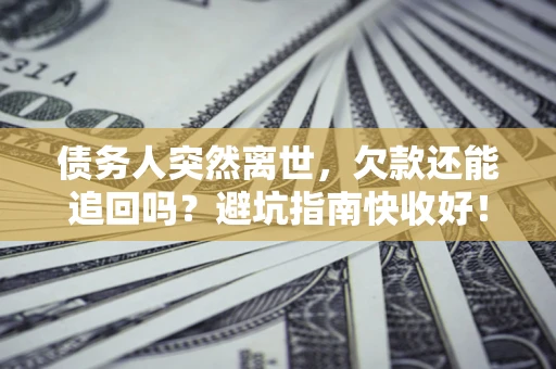 济南债务人突然离世，欠款还能追回吗？避坑指南快收好！