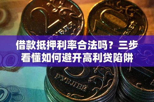 济南借款抵押利率合法吗？三步看懂如何避开高利贷陷阱