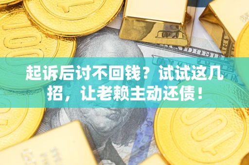 济南起诉后讨不回钱？试试这几招，让老赖主动还债！