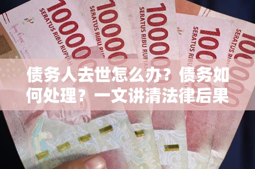 济南债务人去世怎么办？债务如何处理？一文讲清法律后果