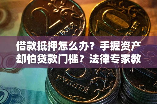 济南借款抵押怎么办？手握资产却怕贷款门槛？法律专家教你办抵押不踩坑