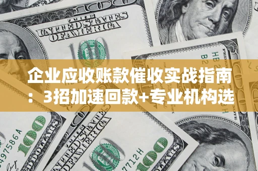 济南企业应收账款催收实战指南：3招加速回款+专业机构选择避坑