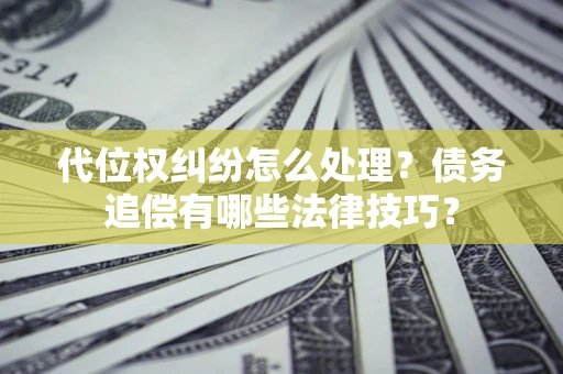 济南代位权纠纷怎么处理？债务追偿有哪些法律技巧？