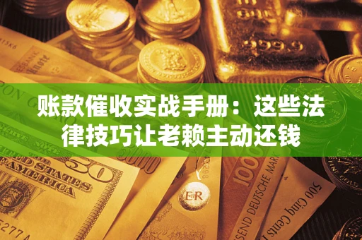 济南账款催收实战手册：这些法律技巧让老赖主动还钱