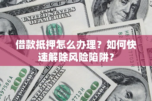 济南借款抵押怎么办理？如何快速解除风险陷阱？