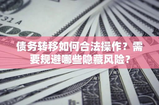 济南债务转移如何合法操作？需要规避哪些隐藏风险？
