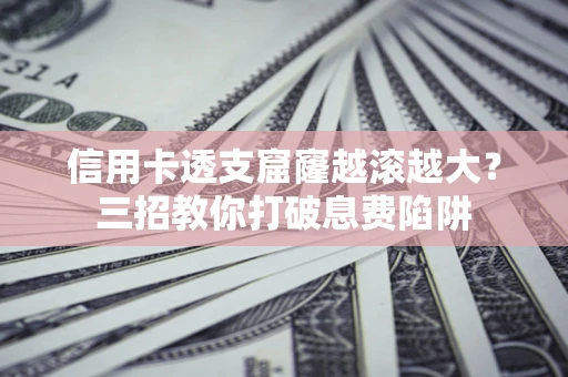 济南信用卡透支窟窿越滚越大？三招教你打破息费陷阱