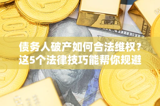 济南债务人破产如何合法维权？这5个法律技巧能帮你规避风险