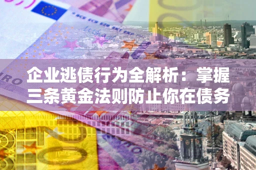 济南企业逃债行为全解析：掌握三条黄金法则防止你在债务乱局中“踩雷”