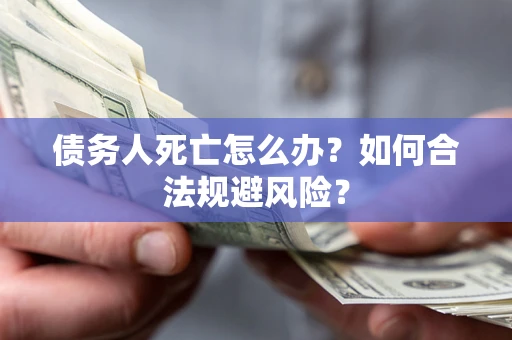 济南债务人死亡怎么办？如何合法规避风险？