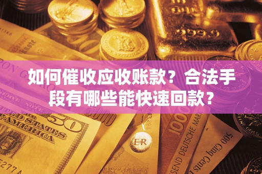 济南如何催收应收账款？合法手段有哪些能快速回款？