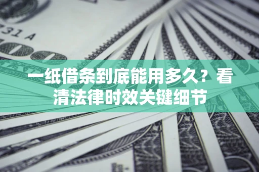 济南一纸借条到底能用多久？看清法律时效关键细节
