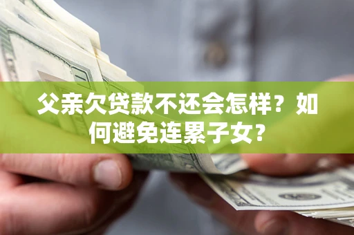 济南父亲欠贷款不还会怎样？如何避免连累子女？