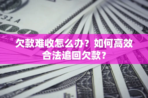济南欠款难收怎么办？如何高效合法追回欠款？