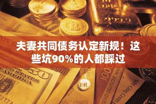 济南夫妻共同债务认定新规！这些坑90%的人都踩过