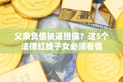 济南父亲负债被逼担保？这5个法律红线子女必须看懂