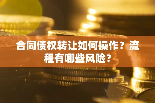 济南合同债权转让如何操作？流程有哪些风险？