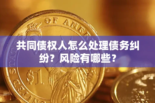 济南共同债权人怎么处理债务纠纷？风险有哪些？