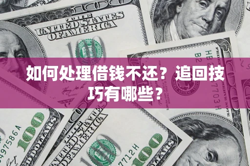 济南如何处理借钱不还？追回技巧有哪些？