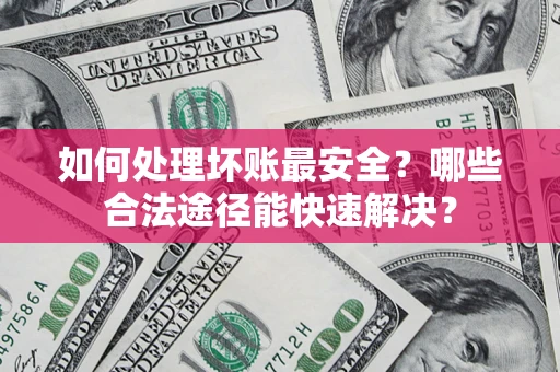 济南如何处理坏账最安全？哪些合法途径能快速解决？