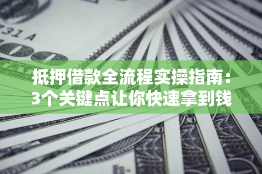 济南抵押借款全流程实操指南：3个关键点让你快速拿到钱