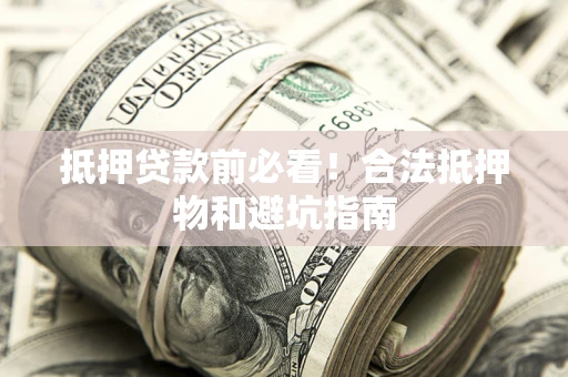济南抵押贷款前必看！合法抵押物和避坑指南