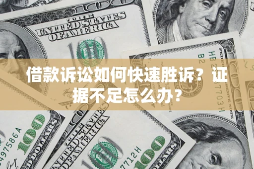 济南借款诉讼如何快速胜诉？证据不足怎么办？