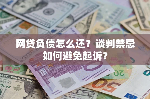 济南网贷负债怎么还？谈判禁忌如何避免起诉？