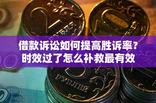 济南借款诉讼如何提高胜诉率？时效过了怎么补救最有效