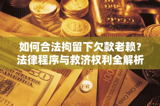 济南如何合法拘留下欠款老赖？法律程序与救济权利全解析