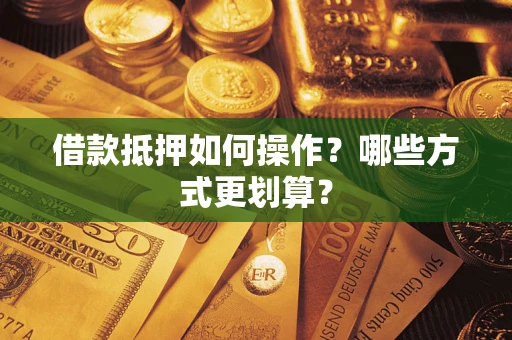 济南借款抵押如何操作？哪些方式更划算？