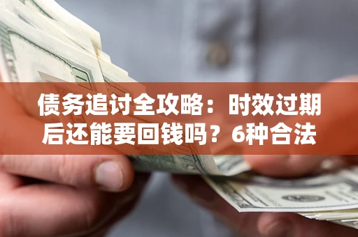 济南债务追讨全攻略：时效过期后还能要回钱吗？6种合法手段助你维权