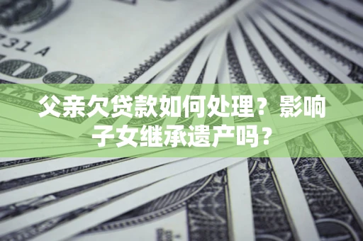 济南父亲欠贷款如何处理?影响子女继承遗产吗? 济南父亲欠贷款如何处理?影响子女继承遗产吗?