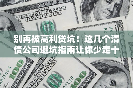 济南别再被高利贷坑！这几个清债公司避坑指南让你少走十年弯路